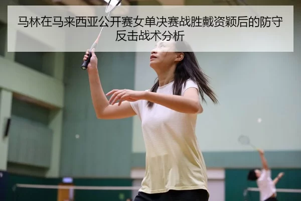 马林在马来西亚公开赛女单决赛战胜戴资颖后的防守反击战术分析
