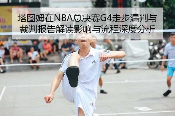 塔图姆在NBA总决赛G4走步漏判与裁判报告解读影响与流程深度分析
